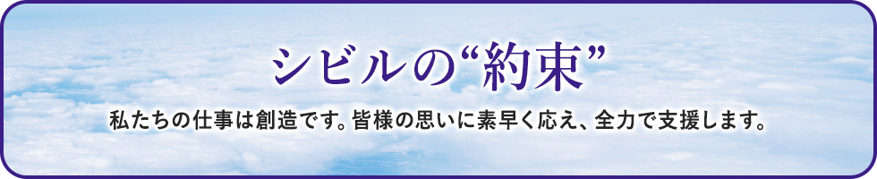 【シビルの約束】私たちの仕事は創造です。皆様の思いに素早く応え、全力で支援します。